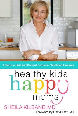 Healthy Kids, Happy Moms: 7 Steps to Heal and Prevent Common Childhood Illnesses - Sheila Kilbane Md