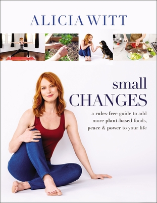 Small Changes: A Rules-Free Guide to Add More Plant-Based Foods, Peace and Power to Your Life - Alicia Witt