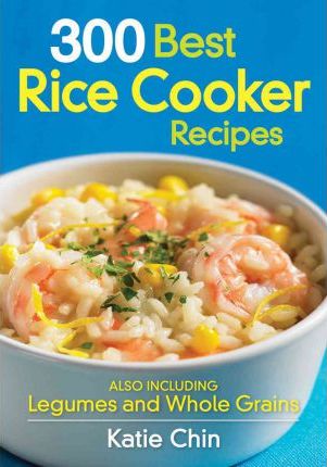300 Best Rice Cooker Recipes: Also Including Legumes and Whole Grains - Katie Chin