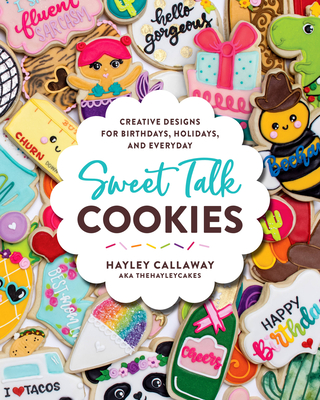Sweet Talk Cookies: Creative Designs for Birthdays, Holidays, and Everyday - Hayley Callaway