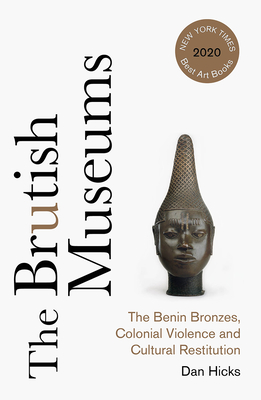 The Brutish Museums: The Benin Bronzes, Colonial Violence and Cultural Restitution - Dan Hicks