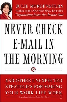 Never Check E-mail in the Morning: And Other Unexpected Strategies for Making Your Work Life Work - Julie Morgenstern