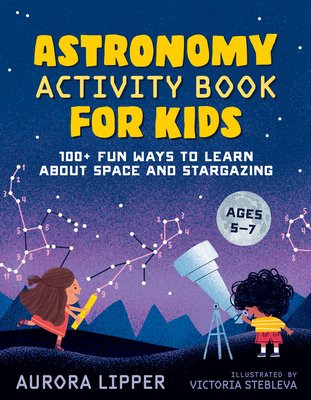 Astronomy Activity Book for Kids: 100+ Fun Ways to Learn about Space and Stargazing - Aurora Lipper