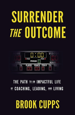 Surrender The Outcome: The Path to an Impactful Life of Coaching, Leading, and Living - Brook Cupps