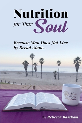 Nutrition For Your Soul: Because Man Does Not Live by Bread Alone - Rebecca Bassham