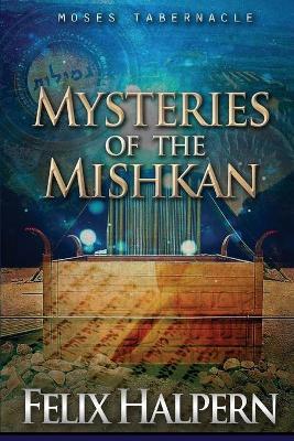 Mysteries of the Mishkan: The Tabernacle of Moses Revealed - Felix Halpern