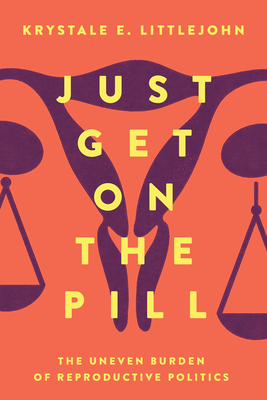 Just Get on the Pill, 4: The Uneven Burden of Reproductive Politics - Krystale E. Littlejohn