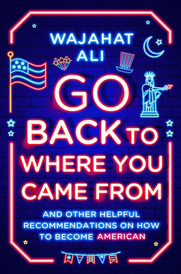 Go Back to Where You Came from: And Other Helpful Recommendations on How to Become American - Wajahat Ali