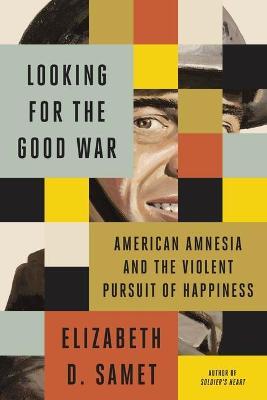 Looking for the Good War: American Amnesia and the Violent Pursuit of Happiness - Elizabeth D. Samet