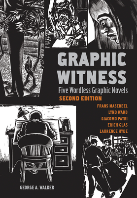Graphic Witness: Five Wordless Graphic Novels by Frans Masereel, Lynd Ward, Giacomo Patri, Erich Glas and Laurence Hyde - George Walker