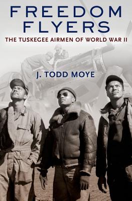 Freedom Flyers: The Tuskegee Airmen of World War II - J. Todd Moye