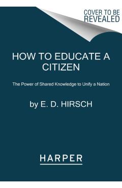 How to Educate a Citizen: The Power of Shared Knowledge to Unify a Nation - E. D. Hirsch