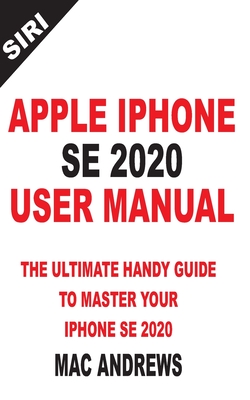 Apple iPhone Se 2020 User Manual: The Ultimate Handy Guide to Master your IPhone SE and IOS 13 Update with Tips and Tricks - Mac Andrews
