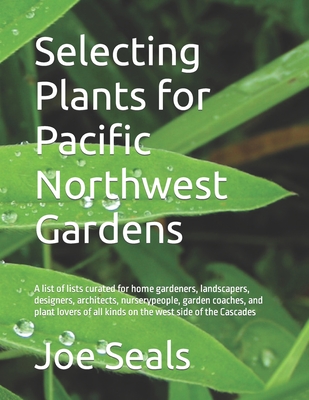Selecting Plants for Pacific Northwest Gardens: A list of lists curated for home gardeners, landscapers, designers, architects, nurserypeople, garden - Joe Seals