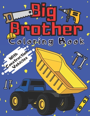 Big Brother Coloring Book With Construction Vehicles: Colouring Pages For Kids & Toddlers 2-6 6-8 Ages Images with Trucks Tractors Cranes Diggers Dump - Marc O'marcello