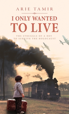 I Only Wanted to Live: A WW2 Young Jewish Boy Holocaust Survival True Story - Arie Tamir