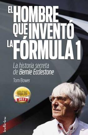 El Hombre Que Invento la Formula 1: La Historia Secreta de Bernie Ecclestone - Tom Bower