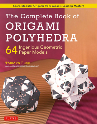 The Complete Book of Origami Polyhedra: 64 Ingenious Geometric Paper Models (Learn Modular Origami from Japan's Leading Master!) - Tomoko Fuse