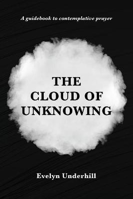 The Cloud of Unknowing: A Book Of Contemplation The Which Is Called The Cloud Of Unknowing, In The Which A Soul Is Oned With God - Evelyn Underhill