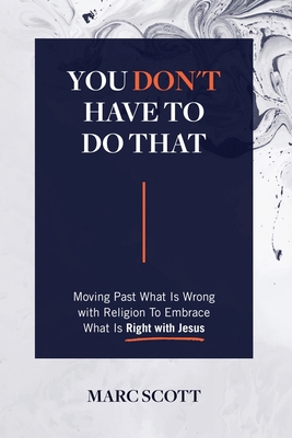 You Don't Have To Do That: Moving Past What Is Wrong with Religion to Embrace What Is Right with Jesus - Marc Scott