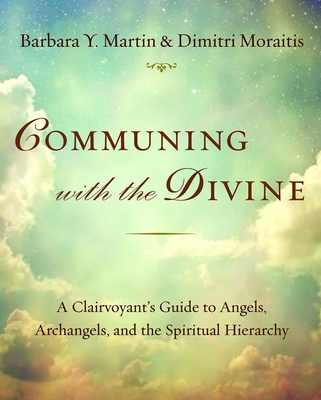 Communing with the Divine: A Clairvoyant's Guide to Angels, Archangels, and the Spiritual Hierarchy - Barbara Y. Martin