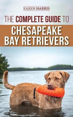 The Complete Guide to Chesapeake Bay Retrievers: Training, Socializing, Feeding, Exercising, Caring for, and Loving Your New Chessie Puppy - Karen Harris