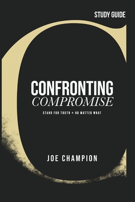 Confronting Compromise - Study Guide: Stand for Truth - No Matter What - Joe Champion