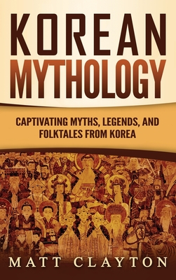 Korean Mythology: Captivating Myths, Legends, and Folktales from Korea - Matt Clayton