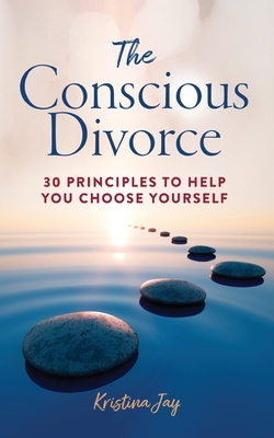 The Conscious Divorce: 30 Principles to Help You Choose Yourself - Kristina Jay