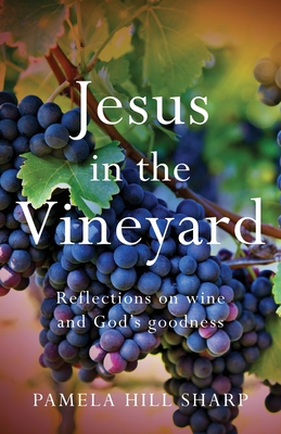 Jesus In The Vineyard: Reflections On Wine And God's Goodness - Pamela Sharp