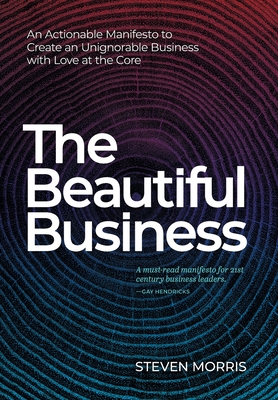 The Beautiful Business: An Actionable Manifesto to Create an Unignorable Business with Love at the Core - Steven Morris