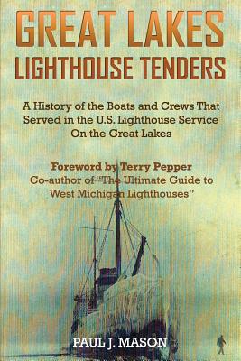 Great Lakes Lighthouse Tenders: A History of the Boats and Crews That Served in the U.S. Lighthouse Service on the Great Lakes - Paul J. Mason