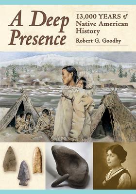 A Deep Presence: 13,000 Years of Native American History - Robert G. Goodby