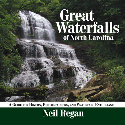 Great Waterfalls of North Carolina: A Guide for Hikers, Photographers, and Waterfall Enthusiasts - Neil Regan