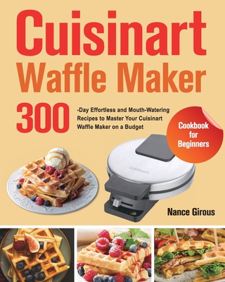 Cuisinart Waffle Maker Cookbook for Beginners: 300-Day Effortless and Mouth-Watering Recipes to Master Your Cuisinart Waffle Maker on a Budget - Nance Girous