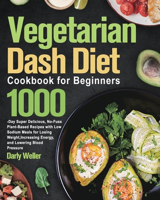Vegetarian Dash Diet Cookbook for Beginners: 1000-Day Super Delicious, No-Fuss Plant-Based Recipes with Low Sodium Meals for Losing Weight, Increasing - Darly Weller