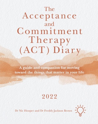 The Acceptance and Commitment Therapy (Act) Diary 2022: A Guide and Companion for Moving Toward the Things That Matter in Your Life - Freddy Jackson Brown