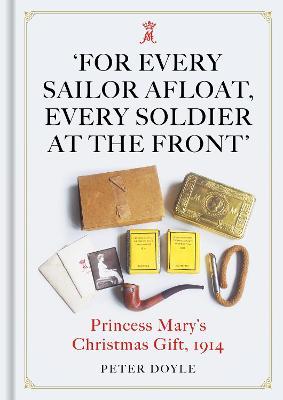 For Every Sailor Afloat, Every Soldier at the Front: Princess Mary's Christmas Gift 1914 - Peter Doyle