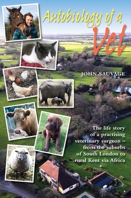 Autobiology of a Vet: The life story of a veterinary surgeon - from the suburbs of South London to rural Kent via Africa: The life story of - John Sauvage