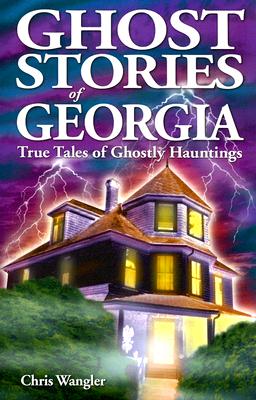 Ghost Stories of Georgia: True Tales of Ghostly Hauntings - Chris Wangler