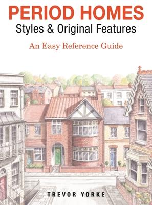 Period Homes - Styles & Original Features: An Easy Reference Guide - Trevor Yorke