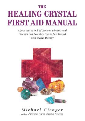 The Healing Crystals First Aid Manual: A Practical A to Z of Common Ailments and Illnesses and How They Can Be Best Treated with Crystal Therapy - Michael Gienger