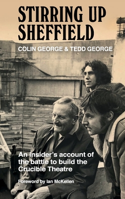 Stirring Up Sheffield: An Insider's Account of the Battle to Build the Crucible Theatre - Colin George