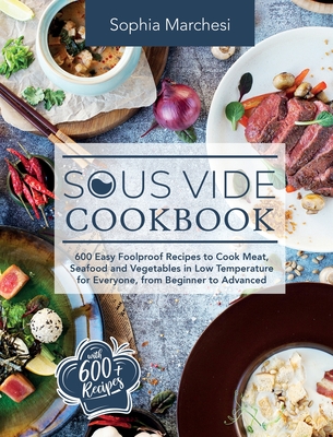 Sous Vide Cookbook: 600 Easy Foolproof Recipes to Cook Meat, Seafood and Vegetables in Low Temperature for Everyone, from Beginner to Adva - Sophia Marchesi