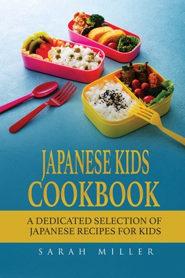 Japanese Kids Cookbook: A Dedicated Selection of Japanese Recipes for Kids - Sarah Miller