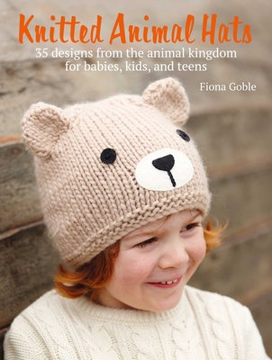 Knitted Animal Hats: 35 Designs from the Animal Kingdom for Babies, Kids, and Teens - Fiona Goble