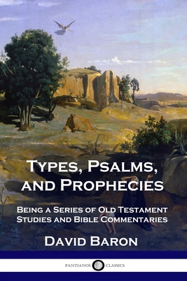 Types, Psalms, and Prophecies: Being a Series of Old Testament Studies and Bible Commentaries - David Baron