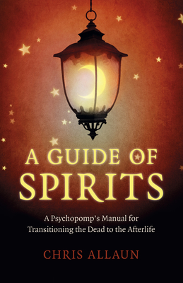 A Guide of Spirits: A Psychopomp's Manual for Transitioning the Dead to the Afterlife - Chris Allaun