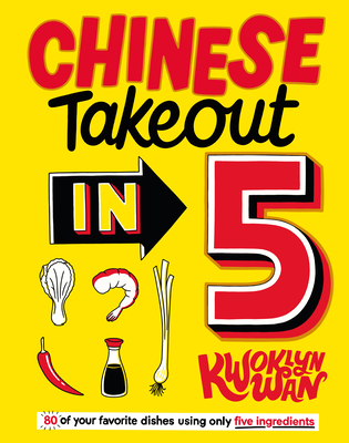 Chinese Takeout in 5: 80 of Your Favorite Dishes Using Only Five Ingredients - Kwoklyn Wan