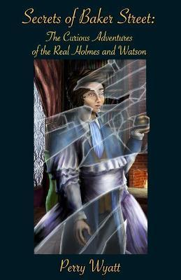 Secrets of Baker Street: The Curious Adventures Of The Real Holmes And Watson - Perry Wyatt
